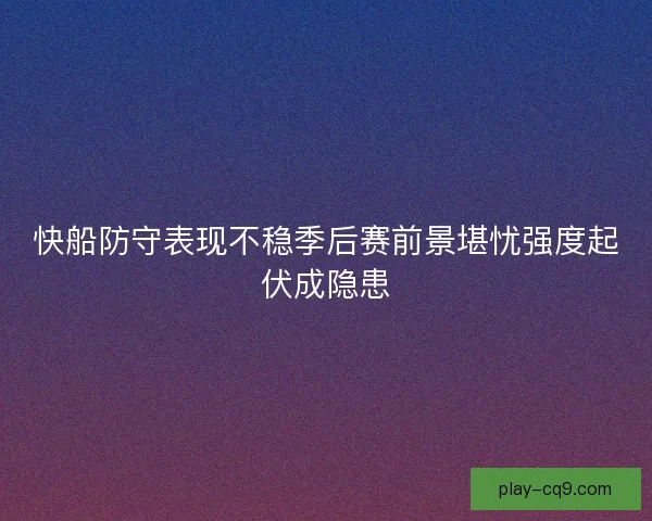 快船防守表现不稳季后赛前景堪忧强度起伏成隐患